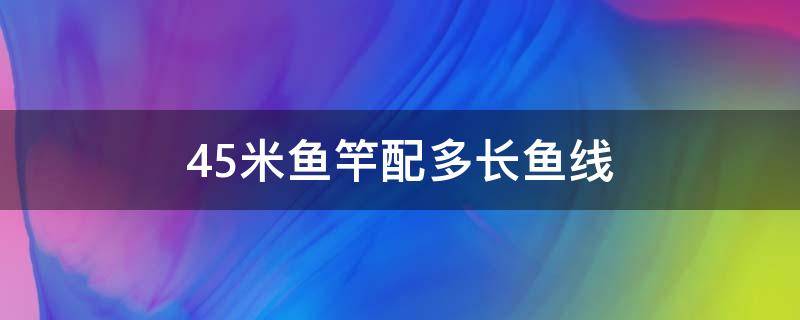 4.5米鱼竿配多长鱼线 5.4米鱼竿配多长的线