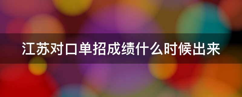 江苏对口单招成绩什么时候出来 2021年江苏省对口单招考试成绩什么时候出