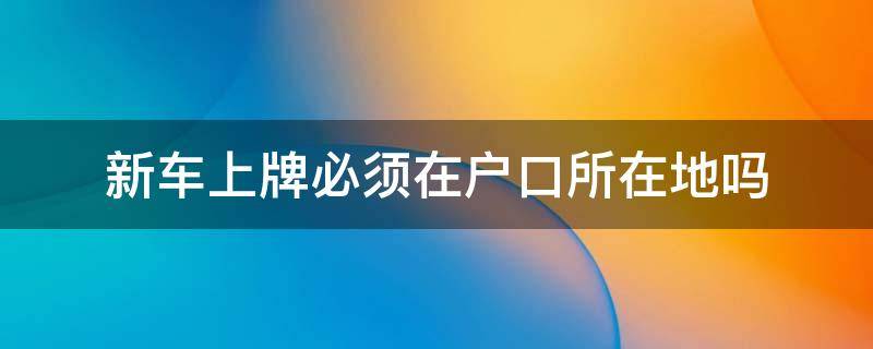 新车上牌必须在户口所在地吗 新车上牌需要在户口所在地吗