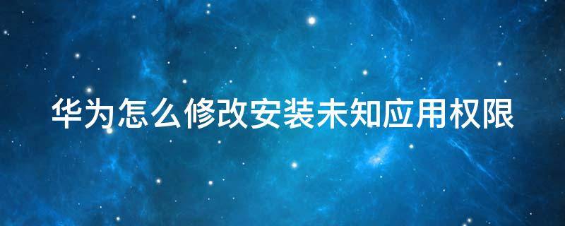 华为怎么修改安装未知应用权限 华为怎么修改安装未知应用权限密码