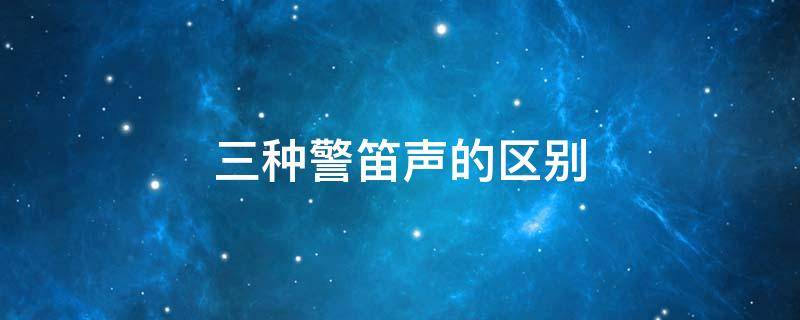 三种警笛声的区别 警笛声有几种