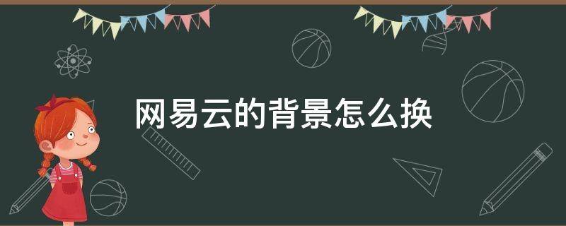 网易云的背景怎么换 网易云的背景怎么换不了