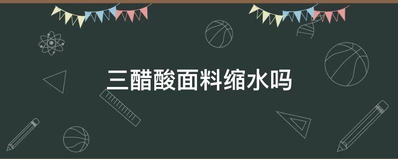 三醋酸面料缩水吗 三醋酯纤维面料缩水吗