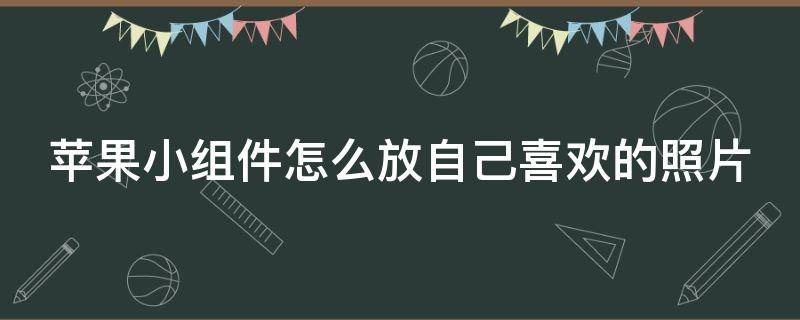 苹果小组件怎么放自己喜欢的照片（苹果小组件怎么放自己喜欢的照片17.51）