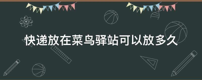 快递放在菜鸟驿站可以放多久 快递放在菜鸟驿站可以放多久 让他送货上门要钱吗?