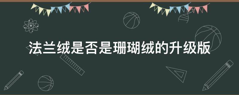 法兰绒是否是珊瑚绒的升级版 法兰绒 珊瑚绒区别