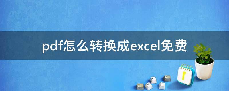 pdf怎么转换成excel免费 pdf怎么转换成excel表格免费