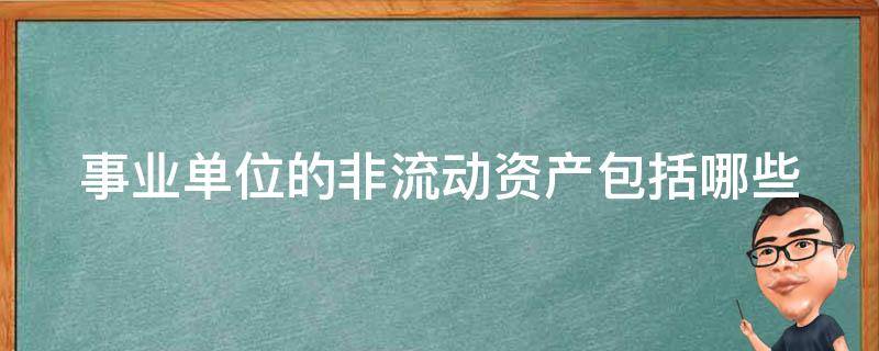 事业单位的非流动资产包括哪些 事业单位的非流动资产包括哪些项目