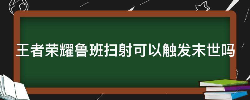 王者荣耀鲁班扫射可以触发末世吗（鲁班的扫射可以触发末世的被动吗?）