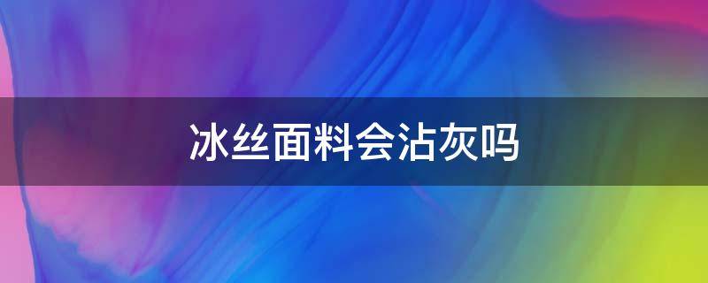 冰丝面料会沾灰吗 冰丝面料粘身吗