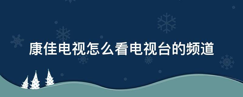 康佳电视怎么看电视台的频道 康佳电视怎么看电视台的频道老是自动回到电视首页