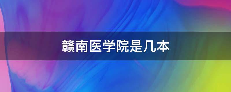 赣南医学院是几本（赣南医学院是几本?是一本二本还是三本?）