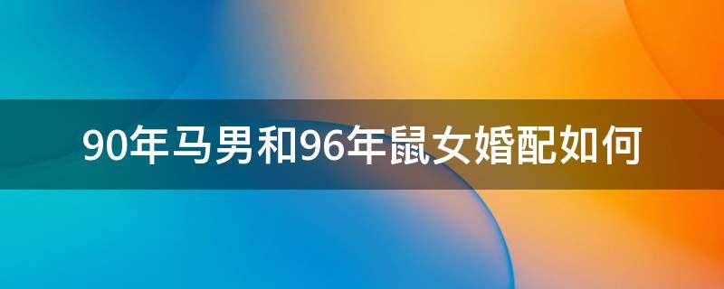 90年马男和96年鼠女婚配如何 90年马男和96年鼠女相配吗