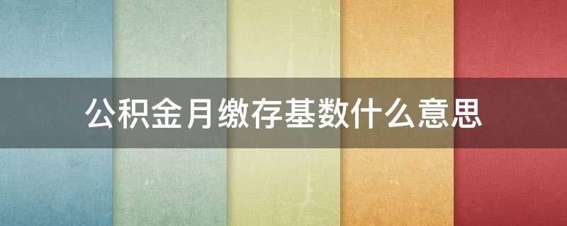 公积金月缴存基数什么意思（住房公积金个人月缴存基数是啥意思）