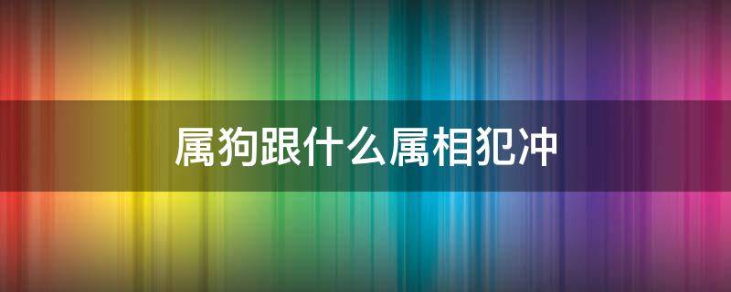 属狗跟什么属相犯冲 属狗的什么属相犯冲