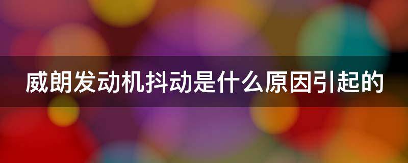 威朗发动机抖动是什么原因引起的 别克威朗发动机严重抖动是什么原因?