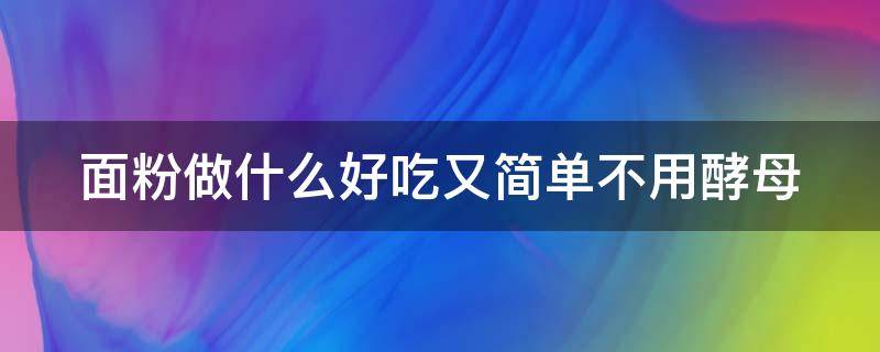 面粉做什么好吃又简单不用酵母（面粉可以做什么好吃的简单方便不用发酵）