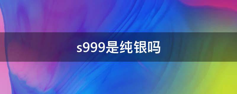 s999是纯银吗（s999是纯银吗怎么分辨真假）