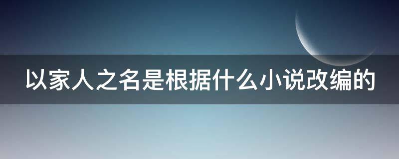 以家人之名是根据什么小说改编的（以家人之名是改编的吗）