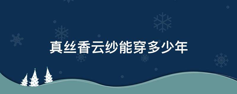 真丝香云纱能穿多少年 香云纱可以穿多少年