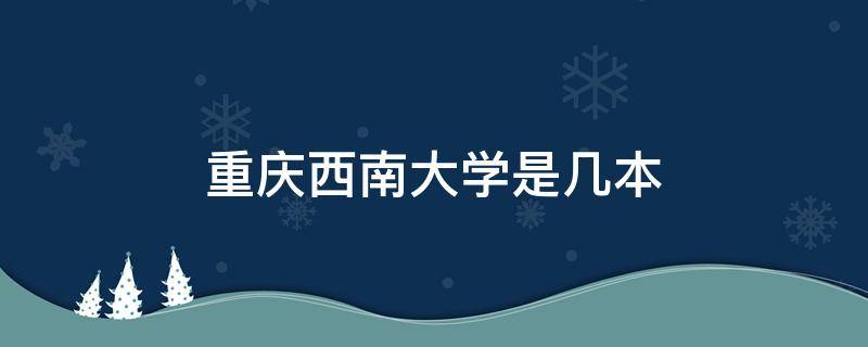 重庆西南大学是几本 重庆西南大学是一所什么样的大学