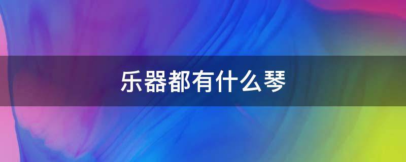 乐器都有什么琴 多少种琴的乐器