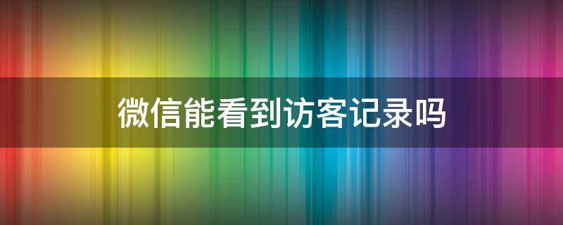 微信能看到访客记录吗 苹果手机微信能看到访客记录吗