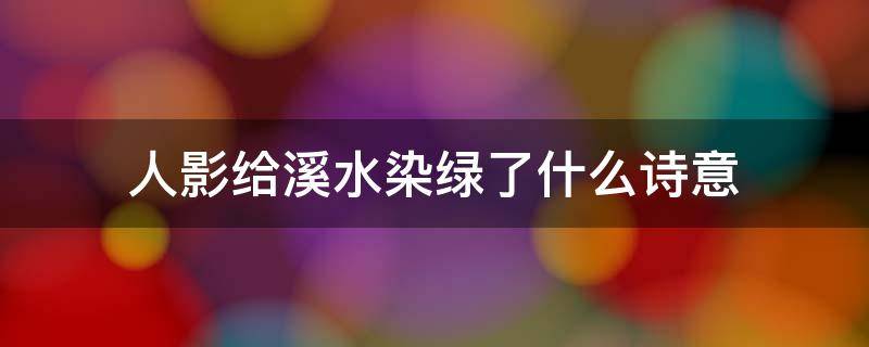 人影给溪水染绿了什么诗意（人影给溪水染绿了诗意是什么）