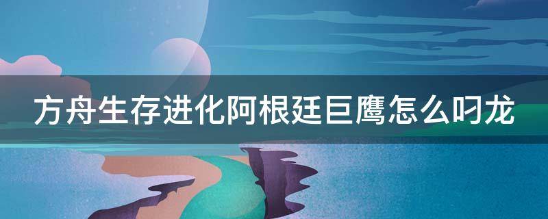 方舟生存进化阿根廷巨鹰怎么叼龙 方舟生存进化阿根廷巨鹰叼龙后怎么放下