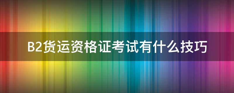 B2货运资格证考试有什么技巧 考完b2可以直接考货运资格证吗