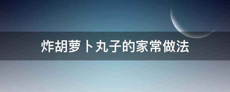 炸胡萝卜丸子的家常做法 炸胡萝卜丸子的家常做法视频