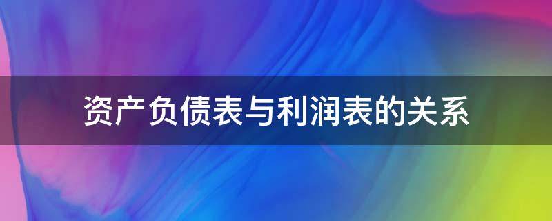 资产负债表与利润表的关系（资产负债表与利润表的关系与区别）