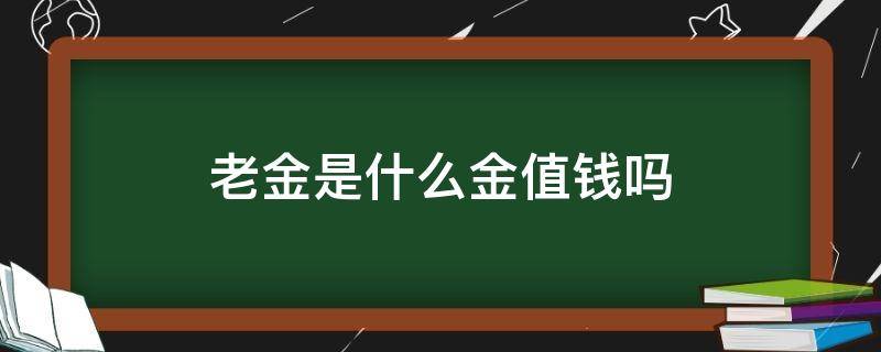 老金是什么金值钱吗（老金值多少钱）