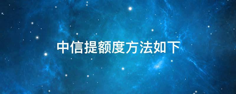 中信提额度方法如下（中信拟提额度）