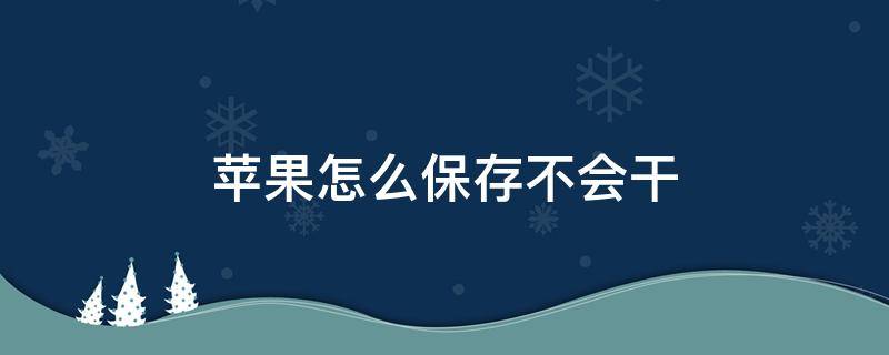 苹果怎么保存不会干（苹果没放几天就干了为什么）