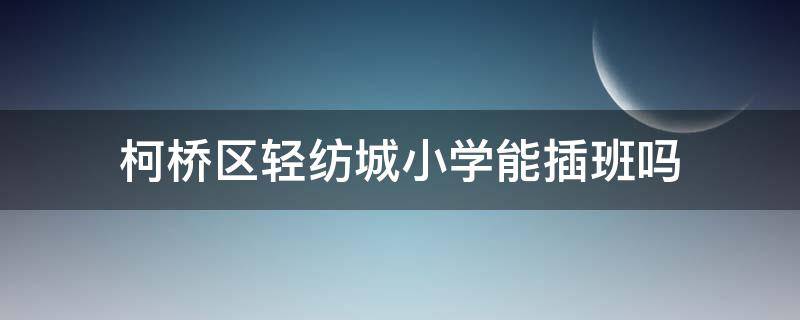 柯桥区轻纺城小学能插班吗 柯桥轻纺城小学入学要求