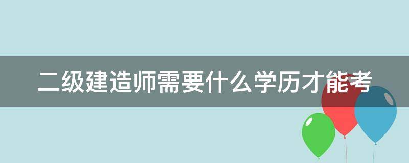 二级建造师需要什么学历才能考 二级建造师要求学历吗