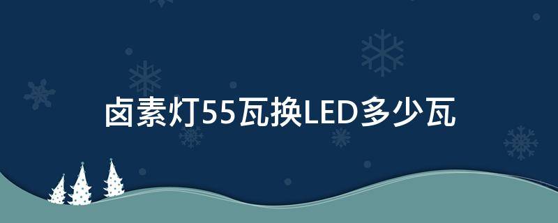 卤素灯55瓦换LED多少瓦 请问55瓦的卤素灯能换成多大的led灯?