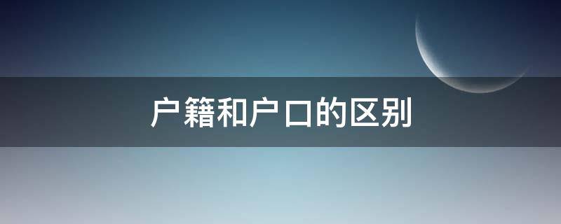 户籍和户口的区别（户籍与户口有什么区别）