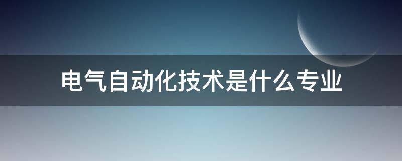 电气自动化技术是什么专业 电气自动化技术是什么专业类别