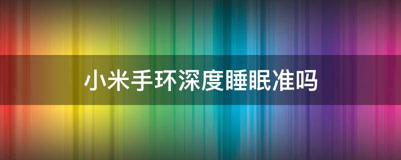 小米手环深度睡眠准吗 小米手环的睡眠质量准吗