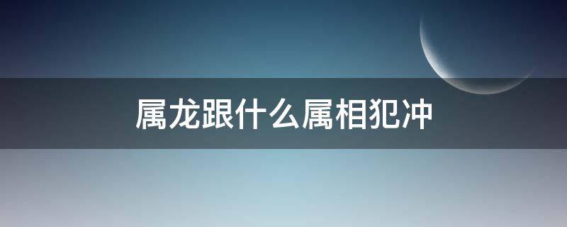 属龙跟什么属相犯冲（属龙的跟什么属相犯冲）