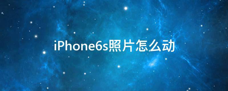 iPhone6s照片怎么动（苹果6s动态照片怎么设置）