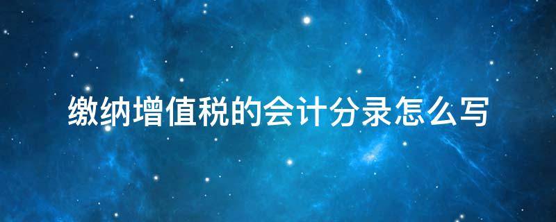 缴纳增值税的会计分录怎么写（一般纳税人缴纳增值税的会计分录怎么写）