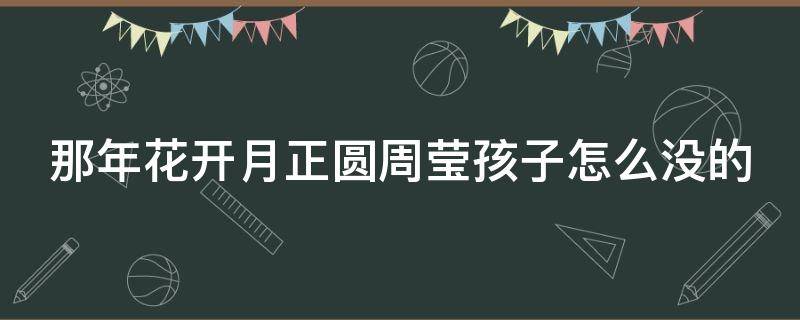 那年花开月正圆周莹孩子怎么没的（那年花开月正圆周莹孩子是谁的）