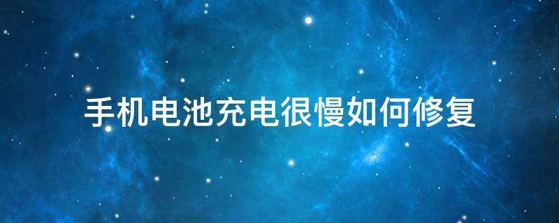 手机电池充电很慢如何修复（手机电池充电很慢如何修复小米）