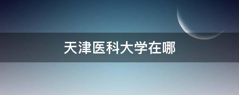 天津医科大学在哪（天津医科大学在哪个省份）