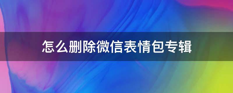 怎么删除微信表情包专辑 苹果手机怎么删除微信表情包专辑