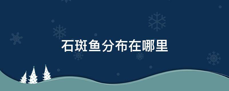 石斑鱼分布在哪里 石斑鱼分布在哪里?