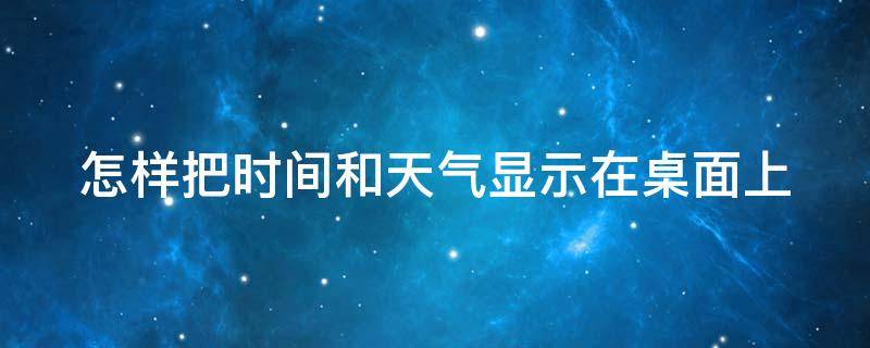 怎样把时间和天气显示在桌面上（怎样把时间和天气显示在桌面上呢）